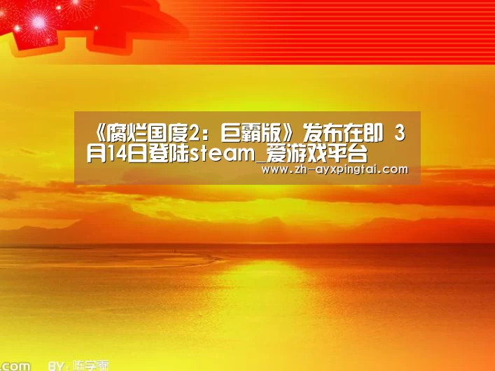《腐烂国度2：巨霸版》发布在即 3月14日登陆steam_爱游戏平台