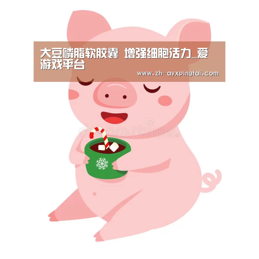 大豆磷脂软胶囊 增强细胞活力_爱游戏平台(图3) 爱游戏平台